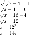  \sqrt{ \sqrt{x} +4} =4 \\ \sqrt{x} +4=16 \\ \sqrt{x} =16-4 \\ \sqrt{x} =12 \\ x=12^{2} \\ x=144