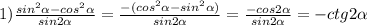 1)\frac{sin^{2}\alpha-cos^{2}\alpha}{sin2\alpha}=\frac{-(cos^{2}\alpha-sin^{2}\alpha)}{sin2\alpha}=\frac{-cos2\alpha}{sin2\alpha}=-ctg2\alpha