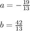 a=-\frac{19}{13} \\ \\ b=\frac{42}{13}