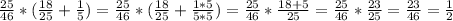 \frac{25}{46} *( \frac{18}{25} + \frac{1}{5} ) = \frac{25}{46} *( \frac{18}{25} + \frac{1*5}{5*5} ) = \frac{25}{46} * \frac{18+5}{25} = \frac{25}{46} *\frac{23}{25} = \frac{23}{46} = \frac{1}{2}