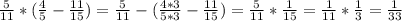 \frac{5}{11} *( \frac{4}{5} - \frac{11}{15} )= \frac{5}{11} - ( \frac{4*3}{5*3} - \frac{11}{15} ) = \frac{5}{11}* \frac{1}{15}= \frac{1}{11} * \frac{1}{3} = \frac{1}{33}