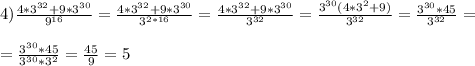 4)\frac{4 * 3^{32} + 9 * 3^{30}}{9^{16}} = \frac{4 * 3^{32} + 9 * 3^{30}}{3^{2*16}} = \frac{4 * 3^{32} + 9 * 3^{30}}{3^{32}} = \frac{3^{30}(4 * 3^2 + 9)}{3^{32}} = \frac{3^{30}*45}{3^{32}} = \\ \\ = \frac{3^{30}*45}{3^{30} * 3^2} = \frac{45}{9} = 5