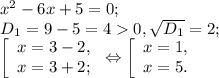 x^{2} -6x+5=0;\\D{_1} = 9-5=40 , \sqrt{D{_1} } =2;\\\left [ \begin{array}{lcl} {{x=3-2,} \\ {x=3+2;}} \end{array} \right.\Leftrightarrow \left [ \begin{array}{lcl} {{x=1,} \\ {x=5.}} \end{array} \right.