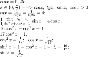 ctgx=0,25;\\ x\in\left(0;\frac\pi2\right)==ctgx,\ tgx,\ \sin x,\ \cos x0\\ tgx=\frac1{ctgx}=\frac1{0,25}=4;\\&#10; \left \{ {{\frac{\sin x}{\cos x}=tgx=4;} \atop \sin^2x+\cos^2x=1}} \right.&#10;\sin x=4\cos x;\\&#10;16\cos^2x+\cos^2x=1;\\&#10;17\cos^2x=1;\\&#10;\cos^2x=\frac1{17};\ \ \cos x=\frac1{\sqrt{17}} ;\\&#10;\sin^2x=1-\cos^2x=1-\frac{1}{17}=\frac{16}{17};\\&#10;\sin x=\frac4{\sqrt17}