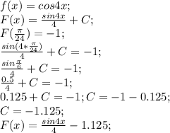 f(x)=cos 4x;\\ F(x)=\frac{sin 4x}{4}+C;\\ F(\frac{\pi}{24})=-1;\\ \frac{sin (4*\frac{\pi}{24})}{4}+C=-1;\\ \frac{sin \frac{\pi}{6}}{4}+C=-1;\\ \frac{0.5}{4}+C=-1;\\ 0.125+C=-1; C=-1-0.125;\\ C=-1.125;\\ F(x)=\frac{sin 4x}{4}-1.125;