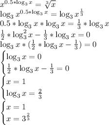 x^{0.5*\log_3x}=\sqrt[3]x\\ \log_3x^{0.5*\log_3x}=\log_3x^\frac{1}{3}\\ 0.5*\log_3x*\log_3x=\frac{1}{3}*\log_3x\\ \frac{1}{2}*\log_3^2x-\frac{1}{3}*\log_3x=0\\ \log_3x*(\frac{1}{2}*\log_3x-\frac{1}{3})=0\\ \begin{cases}\log_3x=0\\ \frac{1}{2}*\log_3x-\frac{1}{3}=0 \end{cases} \\ \begin{cases}x=1\\ \log_3x=\frac{2}{3} \end{cases} \\ \begin{cases}x=1\\ x=3^\frac{2}{3} \end{cases} \\