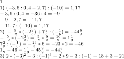 1. \\ 1) \ (-3,6:0,4-2,7):(-10)=1,17\\&#10;-3,6:0,4=-36:4=-9\\&#10;-9-2,7=-11,7\\&#10;-11,7:(-10)=1,17\\&#10;2)\ -\frac{5}{12}*(-2 \frac{2}{3})+7 \frac{2}{3}:(-\frac{1}{6})=-44\frac{8}{9}\\&#10;-\frac{5}{12}*(-2\frac{2}{3})=\frac{5}{12}*\frac{8}{3}=\frac{10}{9}=1\frac{1}{9}\\&#10;7\frac{2}{3}:(-\frac{1}{6})=-\frac{23}{3}*6=-23*2=-46\\&#10;1\frac{1}{9}-46=1\frac{1}{9}-45\frac{9}{9}=-44\frac{8}{9}\\&#10;3) \ 2*(-3)^2-3:(-1)^3=2*9-3:(-1)=18+3=21\\&#10;