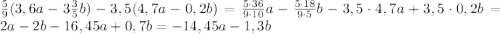 \frac{5}{9}(3,6a-3\frac{3}{5}b)-3,5(4,7a-0,2b)=\frac{5\cdot36}{9\cdot10}a-\frac{5\cdot18}{9\cdot5}b-3,5\cdot{4,7a}+3,5\cdot{0,2b}=2a-2b-16,45a+0,7b=-14,45a-1,3b