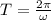 T=\frac{2\pi}{\omega} 