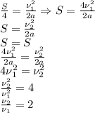  \frac{S}{4}= \frac{\nu_1^2}{2a} \Rightarrow S= \frac{4\nu_1^2}{2a}\\&#10;S= \frac{\nu_2^2}{2a} \\&#10;S=S\\&#10; \frac{4\nu_1^2}{2a}= \frac{\nu_2^2}{2a}\\&#10;4\nu_1^2=\nu_2^2\\&#10; \frac{\nu_2^2}{\nu_1^2}=4\\&#10; \frac{\nu_2}{\nu_1}=2 