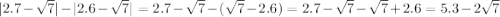 |2.7- \sqrt{7}|-|2.6- \sqrt{7} | = 2.7- \sqrt{7}-( \sqrt{7}-2.6)= 2.7- \sqrt{7}- \sqrt{7}+2.6=5.3-2 \sqrt{7} 