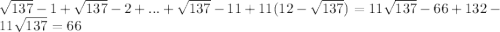  \sqrt{137}-1 + \sqrt{137}-2+...+ \sqrt{137}-1 1+11(12- \sqrt{137})= 11 \sqrt{137}-66+132-11 \sqrt{137}=66