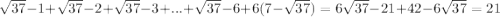  \sqrt{37}-1 + \sqrt{37}-2+ \sqrt{37}-3+...+ \sqrt{37}-6+6(7- \sqrt{37})= 6 \sqrt{37}-21+42-6 \sqrt{37}=21