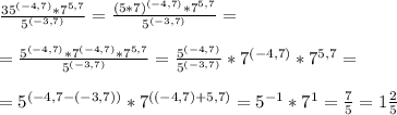  \frac{35^{(-4,7)}*7^{5,7}}{5^{(-3,7)}} = \frac{(5*7)^{(-4,7)}*7^{5,7}}{5^{(-3,7)}} = \\ \\ = \frac{5^{(-4,7)}*7^{(-4,7)}*7^{5,7}}{5^{(-3,7)}} = \frac{5^{(-4,7)}}{5^{(-3,7)}} * 7^{(-4,7)}*7^{5,7} = \\ \\ = 5^{(-4,7-(-3,7))}} * 7^{((-4,7)+{5,7})} = 5^{-1}*7^1 = \frac{7}{5} = 1 \frac{2}{5} 