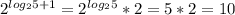 2^{log_{2}5+1 }= 2^{log_{2}5 }*2= 5*2=10