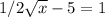 1/2 \sqrt{x} -5=1