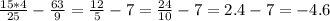  \frac{15*4}{25}- \frac{63}{9}= \frac{12}{5}-7= \frac{24}{10}-7=2.4-7=-4.6 