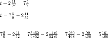 t+2 \frac{11}{52} =7 \frac{5}{9} \\ \\ t=7 \frac{5}{9} -2 \frac{11}{52} \\ \\ \\ 7 \frac{5}{9} -2 \frac{11}{52} =7 \frac{5*52}{9*52} -2 \frac{11*9}{52*9} =7 \frac{260}{468} -2 \frac{99}{468} =5 \frac{161}{468} 