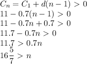 \displaystyle C_n=C_1+d(n-1)\ \textgreater \ 0\\11-0.7(n-1)\ \textgreater \ 0\\11-0.7n+0.7\ \textgreater \ 0\\11.7-0.7n\ \textgreater \ 0\\11.7\ \textgreater \ 0.7n\\16 \frac{5}{7}\ \textgreater \ n 