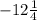 - 12 \frac{1}{4} 