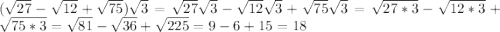 (\sqrt{27} - \sqrt{12}+\sqrt{75})\sqrt{3}= \sqrt{27}\sqrt{3} - \sqrt{12}\sqrt{3}+\sqrt{75}\sqrt{3}= \sqrt{27*3} - \sqrt{12*3}+\sqrt{75*3}= \sqrt{81} - \sqrt{36}+\sqrt{225}=9-6+15=18