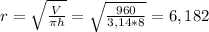 r = \sqrt{ \frac{V}{ \pi h}} = \sqrt{ \frac{960}{3,14*8}} = 6,182