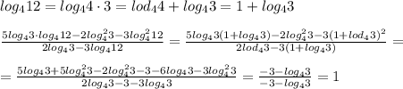  log_4{12}=log_4{4\cdot 3}=lod_4{4}+log_4{3}=1+log_4{3}\\\\\frac{5log_43\cdot log_4{12}-2log_4^2{3}-3log^2_4{12}}{2log_43-3log_4{12}}=\frac{5log_43(1+log_43)-2log^2_43-3(1+lod_43)^2}{2lod_43-3(1+log_43)}=\\\\=\frac{5log_43+5log^2_43-2log^2_43-3-6log_43-3log^2_43}{2log_43-3-3log_43}=\frac{-3-log_43}{-3-log_43}=1