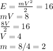 E=\frac{mV^{2}}{2}=16\\ mV=8\\ \frac{8V}{2} = 16\\ V=4\\ m=8/4=2