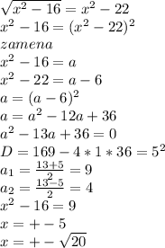 \sqrt{x^2-16}=x^2-22\\&#10;x^2-16=(x^2-22)^2\\&#10;zamena\\&#10;x^2-16=a\\&#10;x^2-22=a-6\\&#10;a=(a-6)^2\\&#10;a=a^2-12a+36\\&#10;a^2-13a+36=0\\&#10;D=169-4*1*36= 5^2\\&#10; a_{1}=\frac{13+5}{2}=9\\ &#10; a_{2}=\frac{13-5}{2}=4\\&#10;x^2-16=9\\&#10;x=+-5\\&#10;x=+-\sqrt{20} &#10;