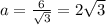 a=\frac {6}{\sqrt 3}=2\sqrt{3}