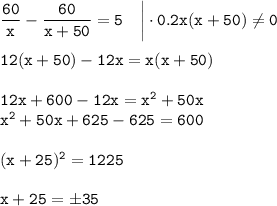  \tt \dfrac{60}{x} -\dfrac{60}{x+50} =5~~~\bigg|\cdot 0.2x(x+50)\ne 0\\ \\ 12(x+50)-12x=x(x+50)\\ \\ 12x+600-12x=x^2+50x\\ x^2+50x+625-625=600\\ \\ (x+25)^2=1225\\ \\ x+25=\pm 35 