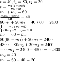 t=40, t_{1}=80, t_{2}=20 \\t=\frac{m_{1}t_{1}+m_{2}t_{2}}{m_{1}+m_{2}} \\m_{1}+m_{2}=60 \\\frac{80m_{1}+20m_{2}}{60}=40 \\80m_{1}+20m_{2}=40*60=2400 \\\left \{ {{m_{1}+m_{2}=60} \atop {80m_{1}+20m_{2}=2400}} \right \\m_{1}=60-m_{2} \\80(60-m_{2})+20m_{2}=2400 \\4800-80m_{2}+20m_{2}=2400 \\-60m_{2}=2400-4800=-2400 \\m_{2}=40 \\m_{1}=60-40=20