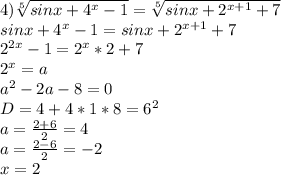 4) \sqrt[5]{sinx+4^x-1}=\sqrt[5]{sinx+2^{x+1}+7}\\ sinx+4^x-1 = sinx+2^{x+1}+7\\ 2^{2x}-1=2^x*2+7\\ 2^x=a\\ a^2-2a-8=0\\ D=4+4*1*8 = 6^2\\ a=\frac{2+6}{2}=4\\ a=\frac{2-6}{2}=-2\\ x=2