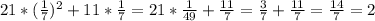 21*( \frac{1}{7})^2 + 11* \frac{1}{7} = 21* \frac{1}{49} + \frac{11}{7} = \frac{3}{7}+ \frac{11}{7} = \frac{14}{7}= 2 