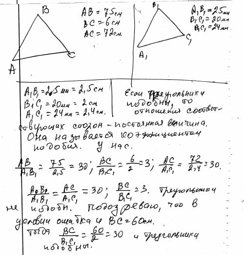 Утреугольников авс и а1в1с1 стороны ав=75см вс=6см ас=72см а1в1=25мм в1с1=20мм а1с1=24мм.подобны ли 