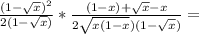 \frac{(1-\sqrt{x})^2}{2(1-\sqrt{x})}*\frac{(1-x)+\sqrt{x}-x}{2\sqrt{x(1-x})(1-\sqrt{x})}}}}=