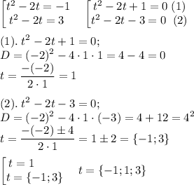 \displaystyle \begin{bmatrix}t^2 -2t=-1\\ t^2-2t=3\; \end{matrix} \quad \begin{bmatrix}t^2 -2t+1=0\; (1)\\ t^2-2t-3=0\; \; (2)\end{matrix} \\ \\ (1).\; t^2-2t+1=0;\\ D=(-2)^2-4\cdot 1\cdot 1=4-4=0\\t=\frac{-(-2)}{2\cdot 1} =1\\ \\ (2).\; t^2-2t-3=0;\\ D=(-2)^2-4\cdot 1\cdot (-3)=4+12=4^2\\ t=\frac{-(-2)\pm 4}{2\cdot 1} =1\pm 2=\{-1;3\} \\ \\ \begin{bmatrix}t=1\qquad \; \\ t=\{-1;3\} \end{matrix} \quad t=\{-1;1;3\}