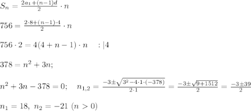 S_n =\frac{2a_1 + (n-1) d}{2} \cdot n \\ \\ 756 =\frac{2 \cdot 8 + &#10;(n-1) \cdot 4}{2} \cdot n \\ \\ 756 \cdot 2=4(4 +n-1) \cdot n \ \ \ :|4 &#10; \\ \\ 378 = n^2+3n; \\ \\ n^2+3n-378=0; \ \ \ n_{1,2}=\frac{-3 \pm &#10;\sqrt{3^2 - 4 \cdot 1 \cdot (-378)}}{2 \cdot 1}=\frac{-3\pm &#10;\sqrt{9+1512}}{2}=\frac{-3 \pm 39}{2} \\ \\ n_1=18, \ n_2=-21 \ (n\ &#10;\textgreater \ 0) 