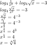 log_{4}\frac{1}{x^2}+log_{4}\sqrt{x}=-3\\&#10;log_{4}\frac{\sqrt{x}}{x^2}=-3\\&#10;\frac{\sqrt{x}}{x^2}=4^{-3}\\&#10;\frac{1}{x^{\frac{3}{4}}}=4^{-3}\\&#10;x^{\frac{3}{4}}=4^3\\&#10;x^{\frac{1}{4}}=4\\&#10;x=\sqrt[4]{4}