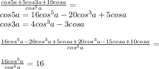 \frac{cos5a+5cos3a+10cosa}{cos^5a}=\\&#10;cos5a=16cos^5a-20cos^3a+5cosa\\&#10;cos3a=4cos^3a-3cosa\\\\&#10; \frac{16cos^5a-20cos^3a+5cosa+20cos^3a-15cosa+10cosa}{cos^5a}=\\\\&#10; \frac{16cos^5a}{cos^5a}=16