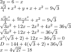 2y=6-x\\&#10; \frac{\sqrt{3}}{4}*x^2+y*x+x^2=9\sqrt{3}\\\\&#10; \frac{\sqrt{3}x^2}{4}+\frac{6x-x^2}{2}+x^2=9\sqrt{3}\\&#10; \sqrt{3}x^2+12x-2x^2+4x^2=36\sqrt{3}\\&#10; \sqrt{3}x^2+12x+2x^2=36\sqrt{3}\\&#10; x^2(\sqrt{3}+2)+12x-36\sqrt{3}=0\\&#10; D=144+4(\sqrt{3}+2)*36\sqrt{3}\\&#10; x=4\sqrt{27}-18