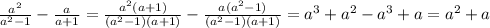 \frac{ a^{2} }{ a^{2}-1 } - \frac{a}{a+1} = \frac{ a^{2}(a+1) }{( a^{2}-1)(a+1) }- \frac{a( a^{2}-1) }{( a^{2}-1)(a+1) }= a^{3}+ a^{2} - a^{3}+a= a^{2} +a