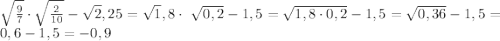 \sqrt\frac{9}{7}\cdot \sqrt\frac{2}{10}-\sqrt2,25=\sqrt1,8\cdot\ \sqrt{0,2}-1,5=\sqrt{1,8\cdot0,2}-1,5= \sqrt{0,36}-1,5=0,6-1,5=-0,9