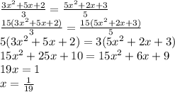 \frac{3 x^{2} +5x+2}{3} = \frac{5 x^{2} +2x+3}{5} \\ \frac{15(3 x^{2} +5x+2)}{3} = \frac{15(5 x^{2} +2x+3)}{5} \\ 5(3 x^{2} +5x+2)= 3(5 x^{2} +2x+3) \\ 15 x^{2} +25x+10= 15 x^{2} +6x+9 \\ 19x=1 \\ x= \frac{1}{19}