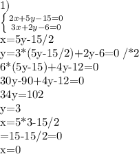 1)&#10;&#10; \left \{ {{2x+5y-15=0} \atop {3x+2y-6=0}} \right.&#10;&#10;x=5y-15/2 &#10;&#10;y=3*(5y-15/2)+2y-6=0 /*2&#10;&#10;6*(5y-15)+4y-12=0&#10;&#10;30y-90+4y-12=0&#10;&#10;34y=102&#10;&#10;y=3&#10;&#10;x=5*3-15/2&#10;&#10;=15-15/2=0&#10;&#10;x=0&#10;