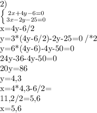 2)&#10;&#10; \left \{ {{2x+4y-6=0} \atop {3x-2y-25=0}} \right.&#10;&#10;x=4y-6/2&#10;&#10;y=3*(4y-6/2)-2y-25=0 /*2&#10;&#10;y=6*(4y-6)-4y-50=0&#10;&#10;24y-36-4y-50=0&#10;&#10;20y=86&#10;&#10;y=4,3&#10;&#10;x=4*4,3-6/2=&#10;&#10;11,2/2=5,6&#10;&#10;x=5,6