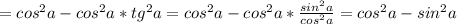 =cos^{2}a-cos^{2}a*tg^{2}a=cos^{2}a-cos^{2}a*\frac{sin^{2}a}{cos^{2}a}=cos^{2}a-sin^{2}a