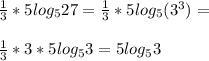 \frac{1}{3}*5log _{5} 27= \frac{1}{3} *5 log_{5} ( 3^{3} )= \\ \\ \frac{1}{3} *3*5 log_{5} 3= 5 log_{5} 3