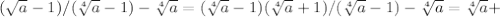 ( \sqrt{a} -1)/( \sqrt[4]{a} -1) - \sqrt[4]{a} =( \sqrt[4]{a} -1)( \sqrt[4]{a} +1)/( \sqrt[4]{a} -1)- \sqrt[4]{a} = \sqrt[4]{a} +