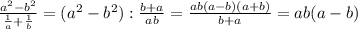 \frac{a^2-b^2}{ \frac{1}{a}+ \frac{1}{b} } =(a^2-b^2): \frac{b+a}{ab}= \frac{ab(a-b)(a+b)}{b+a}=ab(a-b)